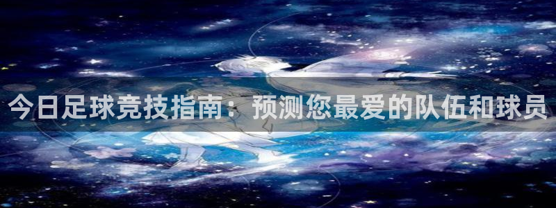 今日足球竞技指南：预测您最爱的队伍和球员