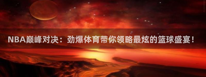 NBA巅峰对决：劲爆体育带你领略最炫的篮球盛宴！
