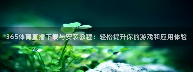 365体育直播下载与安装教程：轻松提升你的游戏和应用体验