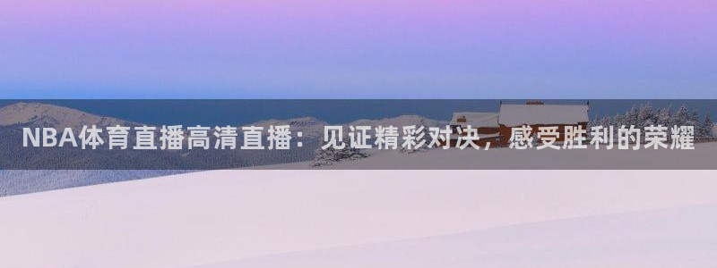 NBA体育直播高清直播：见证精彩对决，感受胜利的荣耀