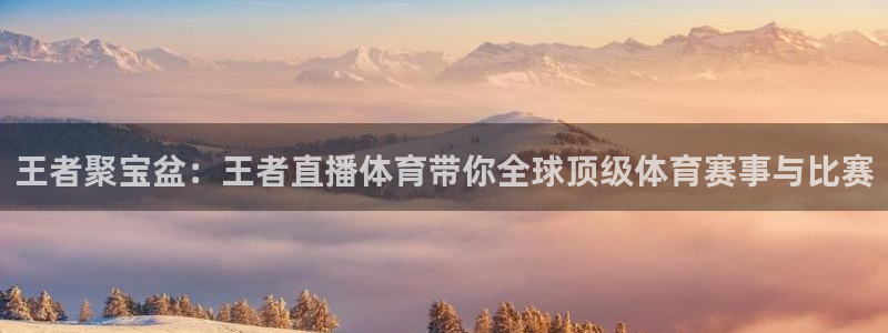 王者聚宝盆：王者直播体育带你全球顶级体育赛事与比赛