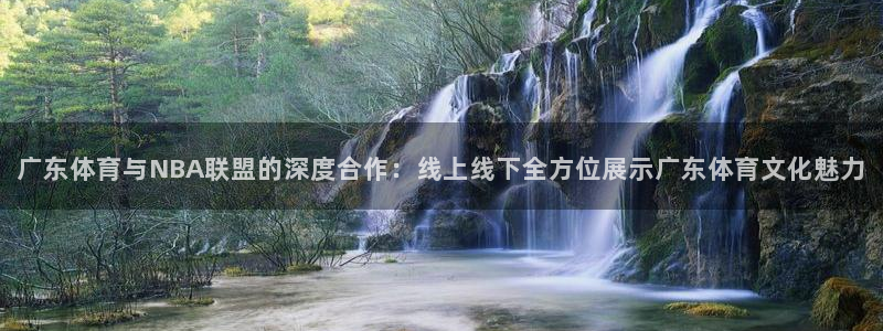 广东体育与NBA联盟的深度合作：线上线下全方位展示广东体育文化魅力