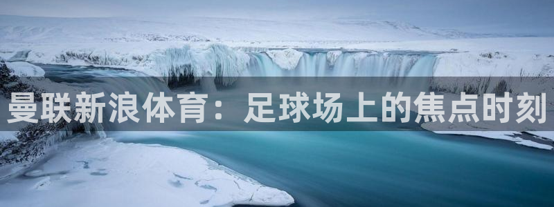 曼联新浪体育：足球场上的焦点时刻