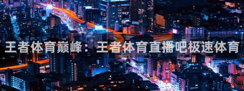 王者体育巅峰：王者体育直播吧极速体育