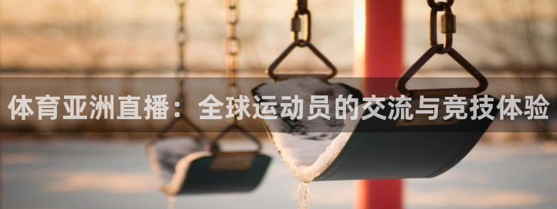 体育亚洲直播：全球运动员的交流与竞技体验